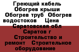 Греющий кабель. Обогрев крыши. Обогрев труб. Обогрев водостоков. › Цена ­ 350 - Саратовская обл., Саратов г. Строительство и ремонт » Строительное оборудование   